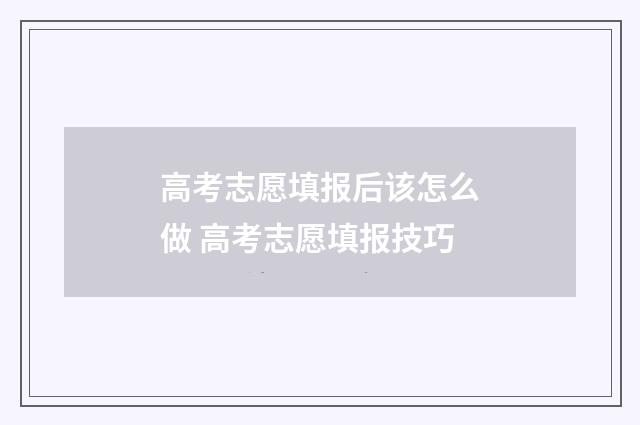 高考志愿填报后该怎么做 高考志愿填报技巧