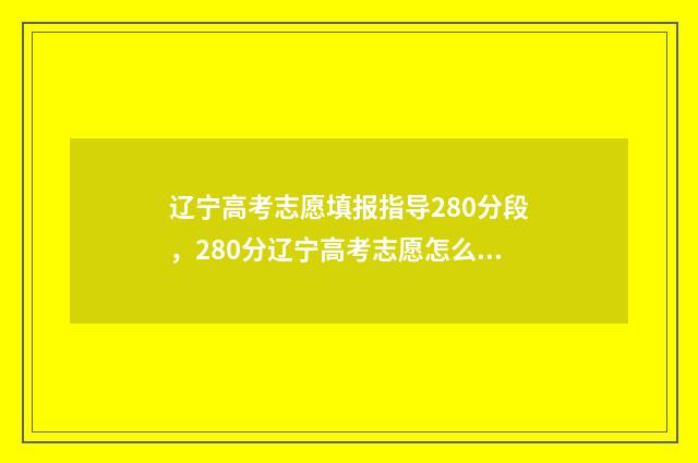 辽宁高考志愿填报指导280分段，280分辽宁高考志愿怎么填报 辽宁23年高考录取分数线