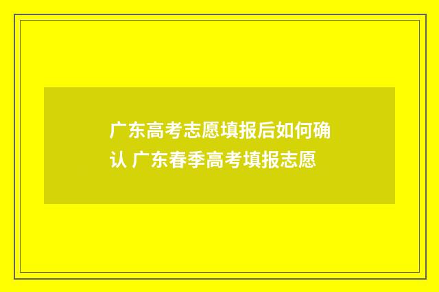 广东高考志愿填报后如何确认 广东春季高考填报志愿