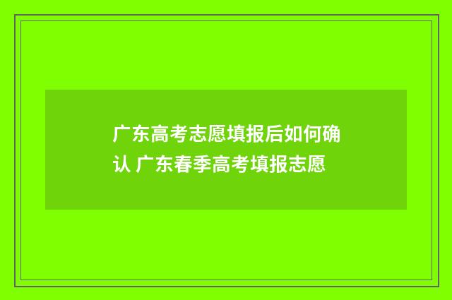 广东高考志愿填报后如何确认 广东春季高考填报志愿