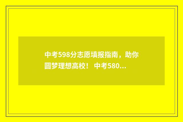 中考598分志愿填报指南，助你圆梦理想高校！ 中考580分怎么分配