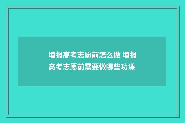 填报高考志愿前怎么做 填报高考志愿前需要做哪些功课