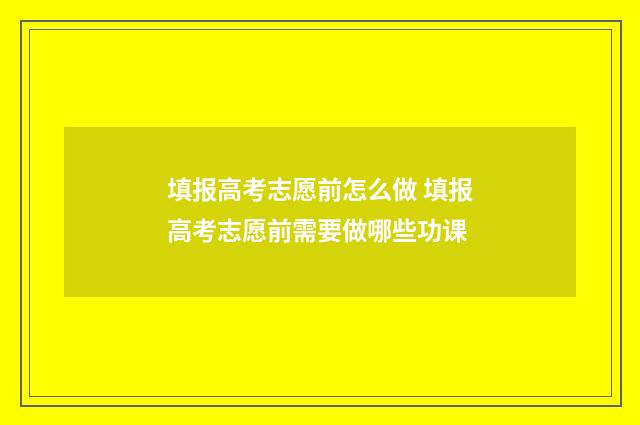 填报高考志愿前怎么做 填报高考志愿前需要做哪些功课