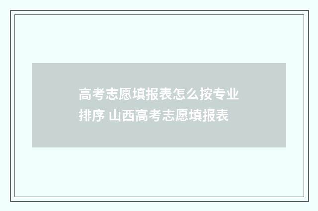 高考志愿填报表怎么按专业排序 山西高考志愿填报表