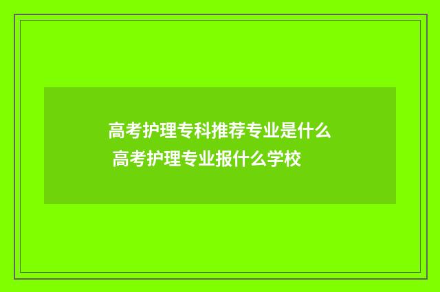 高考护理专科推荐专业是什么 高考护理专业报什么学校