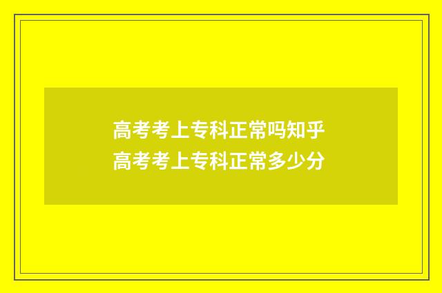 高考考上专科正常吗知乎 高考考上专科正常多少分