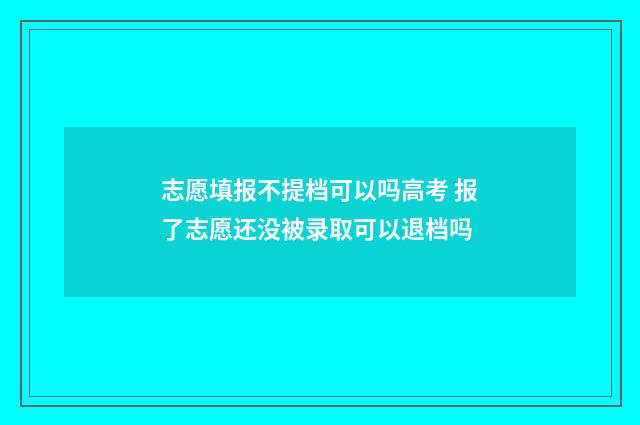 志愿填报不提档可以吗高考 报了志愿还没被录取可以退档吗