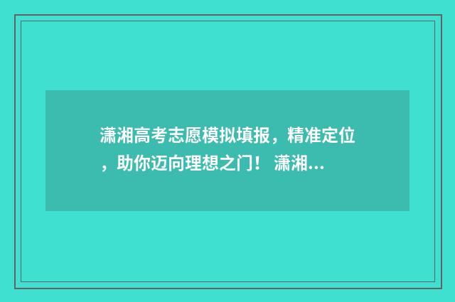 潇湘高考志愿模拟填报，精准定位，助你迈向理想之门！ 潇湘高考志愿模拟填报怎么操作的