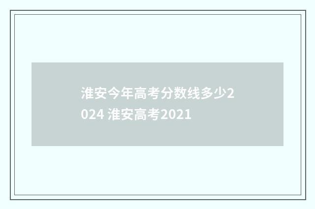 淮安今年高考分数线多少2024 淮安高考2021