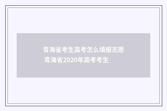 青海省考生高考怎么填报志愿 青海省2020年高考考生