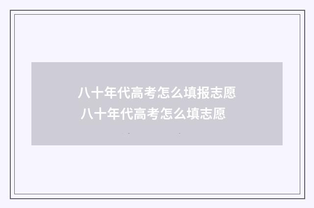 八十年代高考怎么填报志愿 八十年代高考怎么填志愿