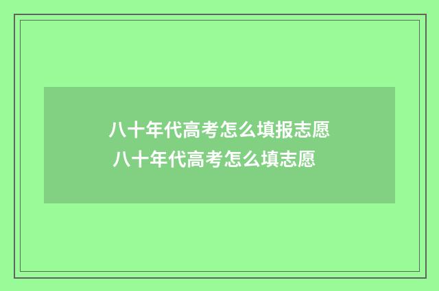八十年代高考怎么填报志愿 八十年代高考怎么填志愿