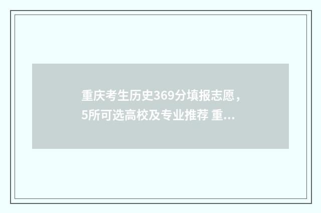重庆考生历史369分填报志愿，5所可选高校及专业推荐 重庆考生历史类540分能选那里师范大学?