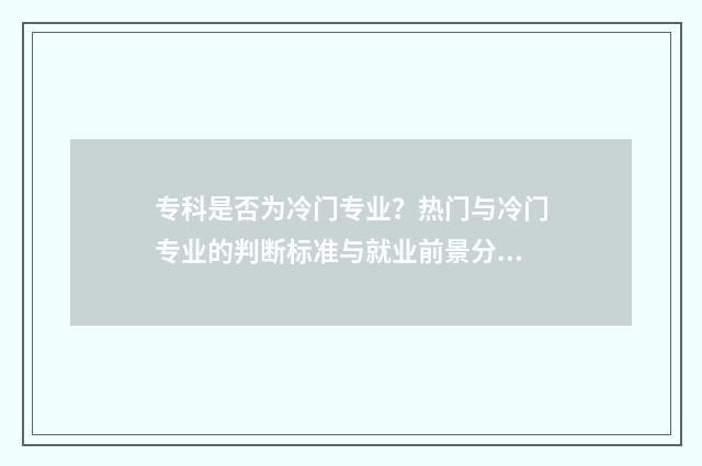 专科是否为冷门专业？热门与冷门专业的判断标准与就业前景分析 专科冷门专业排名前十名
