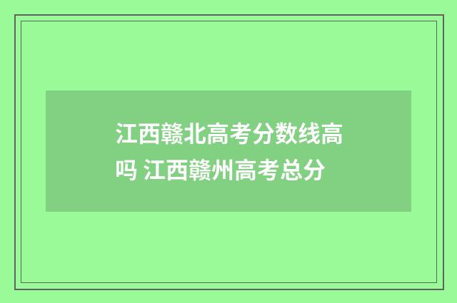 江西赣北高考分数线高吗 江西赣州高考总分