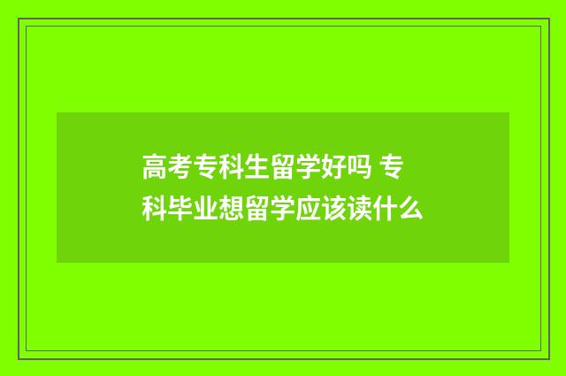 高考专科生留学好吗 专科毕业想留学应该读什么
