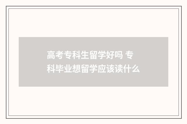 高考专科生留学好吗 专科毕业想留学应该读什么