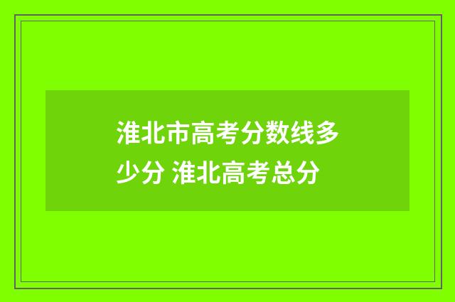 淮北市高考分数线多少分 淮北高考总分