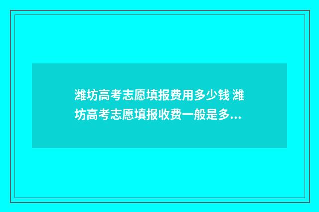 潍坊高考志愿填报费用多少钱 潍坊高考志愿填报收费一般是多少