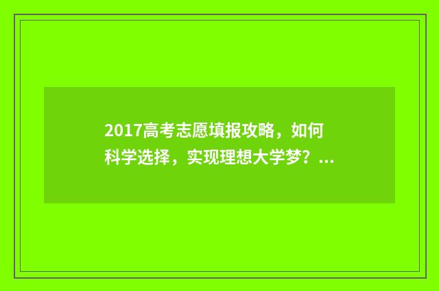 2017高考志愿填报攻略，如何科学选择，实现理想大学梦？ 2017年高考志愿查询