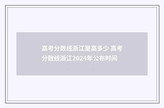 高考分数线浙江是高多少 高考分数线浙江2024年公布时间