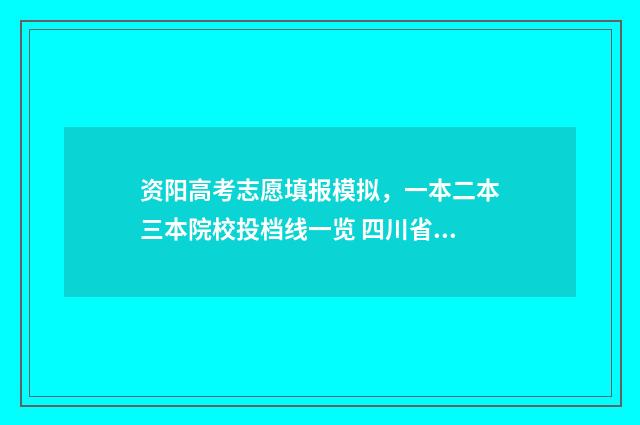 资阳高考志愿填报模拟，一本二本三本院校投档线一览 四川省资阳市高考填志愿入口