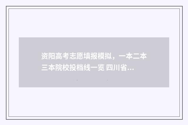 资阳高考志愿填报模拟，一本二本三本院校投档线一览 四川省资阳市高考填志愿入口