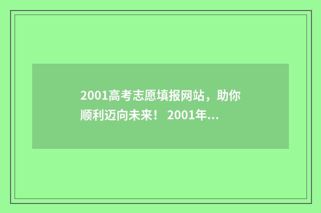 2001高考志愿填报网站，助你顺利迈向未来！ 2001年高考志愿表表格
