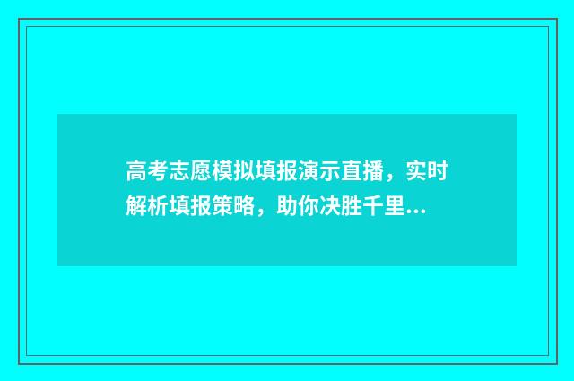 高考志愿模拟填报演示直播，实时解析填报策略，助你决胜千里！ 高考志愿模拟填报有什么用