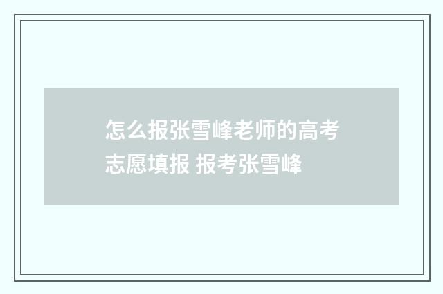 怎么报张雪峰老师的高考志愿填报 报考张雪峰