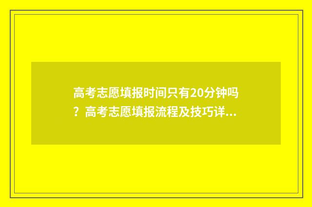 高考志愿填报时间只有20分钟吗？高考志愿填报流程及技巧详解 高考志愿填报时间和截止时间