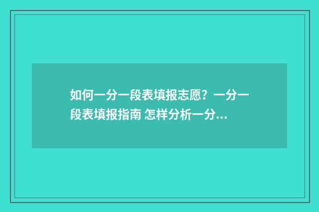 如何一分一段表填报志愿？一分一段表填报指南 怎样分析一分一段表