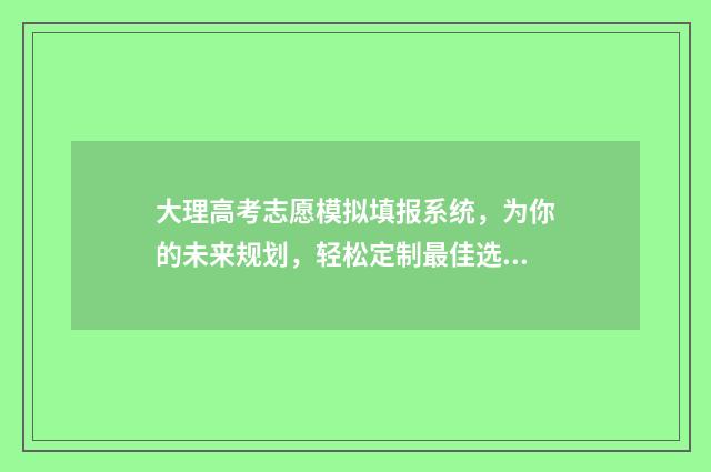 大理高考志愿模拟填报系统，为你的未来规划，轻松定制最佳选择！ 2021年大理中考志愿怎么填报