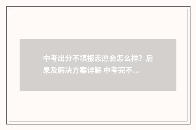 中考出分不填报志愿会怎么样?后果及解决方案详解 中考完不填志愿会怎么样