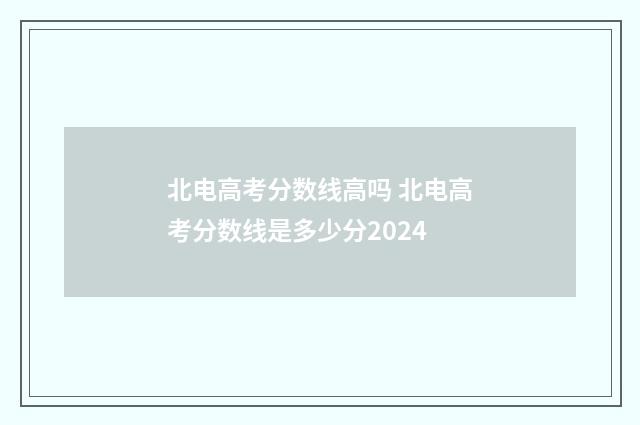 北电高考分数线高吗 北电高考分数线是多少分2024