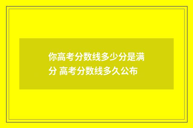 你高考分数线多少分是满分 高考分数线多久公布