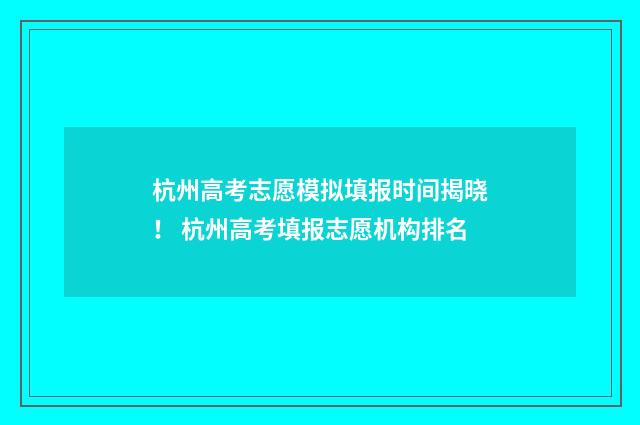 杭州高考志愿模拟填报时间揭晓！ 杭州高考填报志愿机构排名