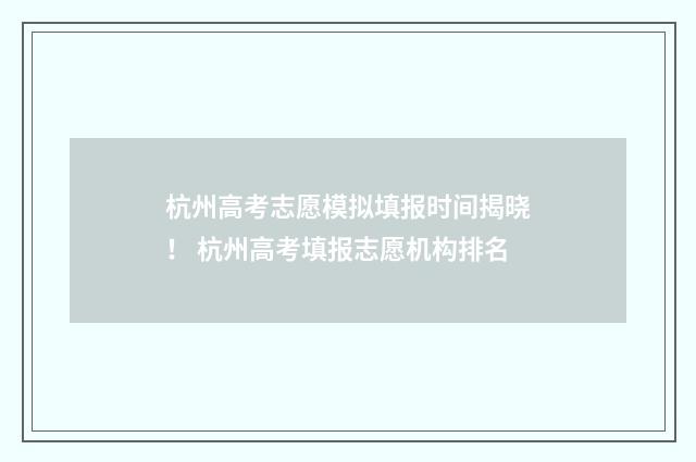 杭州高考志愿模拟填报时间揭晓！ 杭州高考填报志愿机构排名