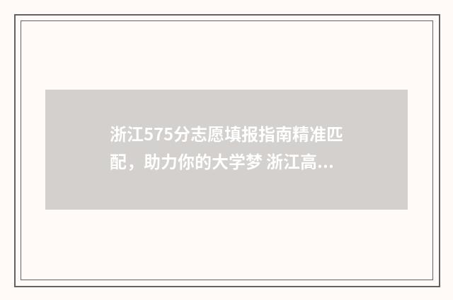 浙江575分志愿填报指南精准匹配，助力你的大学梦 浙江高考分数线575报考什么学校