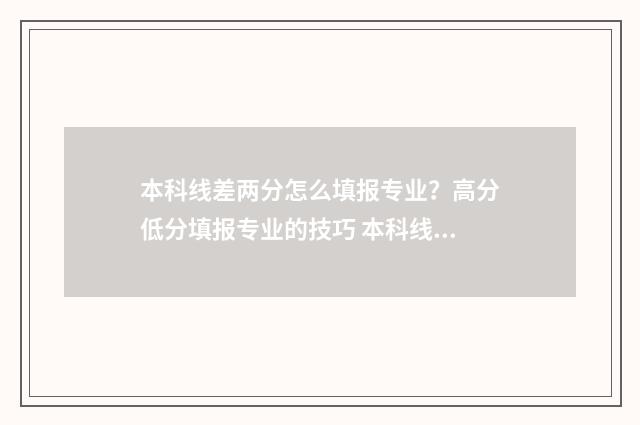 本科线差两分怎么填报专业？高分低分填报专业的技巧 本科线差两分能上本科吗