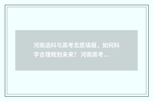 河南选科与高考志愿填报，如何科学合理规划未来？ 河南高考选课