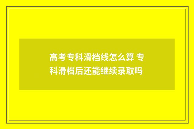 高考专科滑档线怎么算 专科滑档后还能继续录取吗