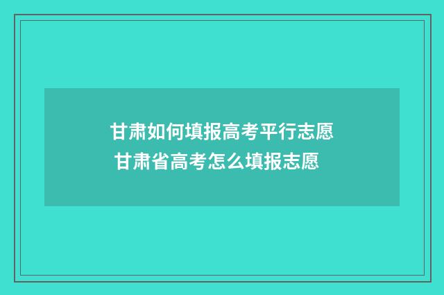 甘肃如何填报高考平行志愿 甘肃省高考怎么填报志愿