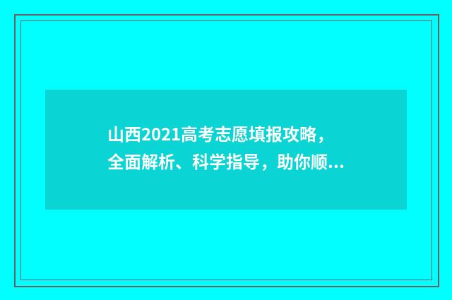 山西2021高考志愿填报攻略，全面解析、科学指导，助你顺利迈向未来！ 山西2021高考志愿填报指南电子版