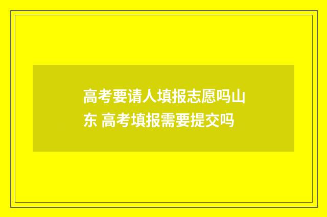 高考要请人填报志愿吗山东 高考填报需要提交吗