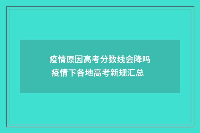 疫情原因高考分数线会降吗 疫情下各地高考新规汇总