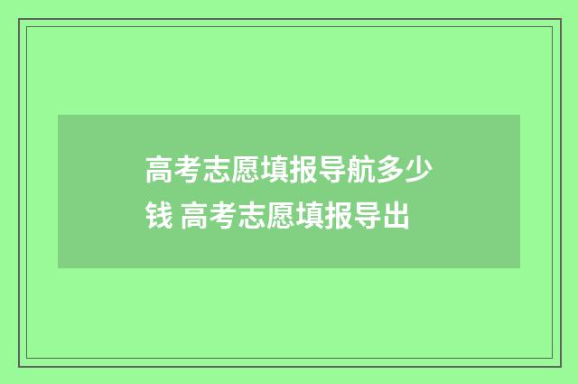 高考志愿填报导航多少钱 高考志愿填报导出