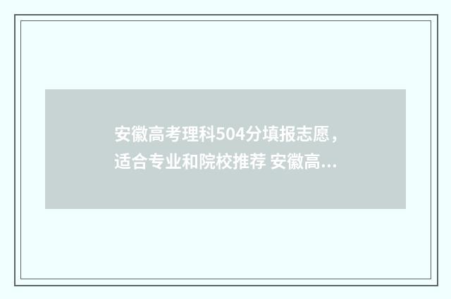 安徽高考理科504分填报志愿，适合专业和院校推荐 安徽高考理科509分排名