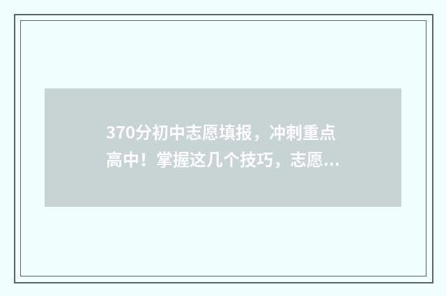370分初中志愿填报，冲刺重点高中！掌握这几个技巧，志愿填报更稳妥 初中370分能上什么学校