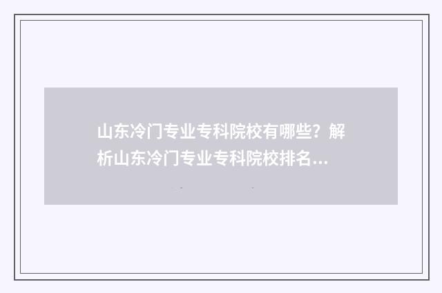 山东冷门专业专科院校有哪些？解析山东冷门专业专科院校排名 山东本科冷门的学校